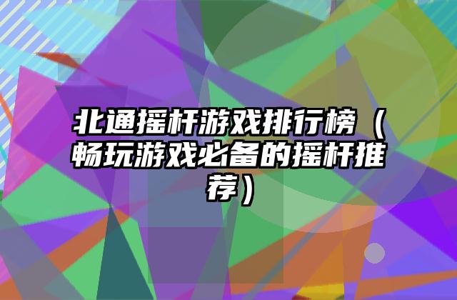 北通摇杆游戏排行榜（畅玩游戏必备的摇杆推荐）