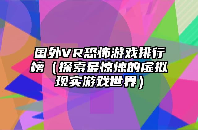 国外VR恐怖游戏排行榜（探索最惊悚的虚拟现实游戏世界）