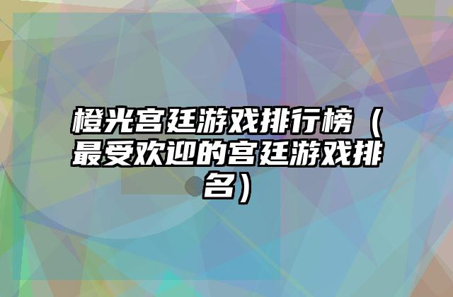 橙光宫廷游戏排行榜（最受欢迎的宫廷游戏排名）