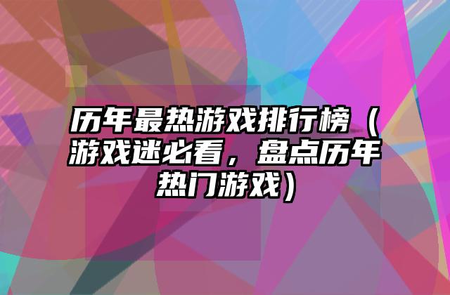 历年最热游戏排行榜（游戏迷必看，盘点历年热门游戏）