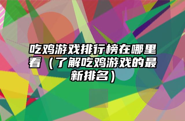 吃鸡游戏排行榜在哪里看（了解吃鸡游戏的最新排名）