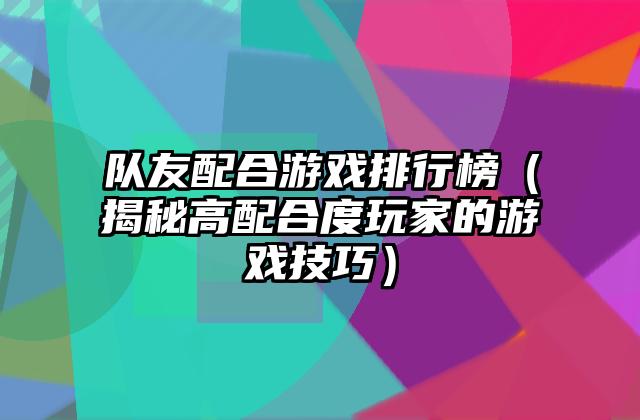 队友配合游戏排行榜（揭秘高配合度玩家的游戏技巧）