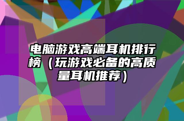 电脑游戏高端耳机排行榜（玩游戏必备的高质量耳机推荐）