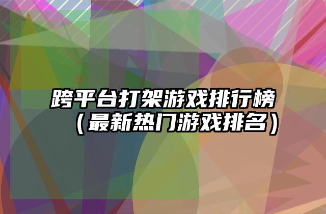 跨平台打架游戏排行榜（最新热门游戏排名）
