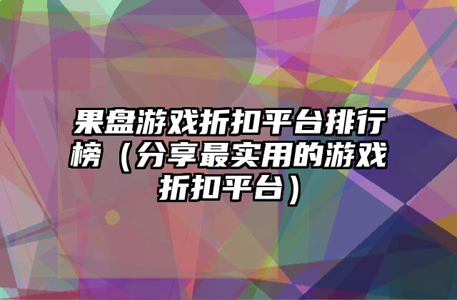 果盘游戏折扣平台排行榜（分享最实用的游戏折扣平台）