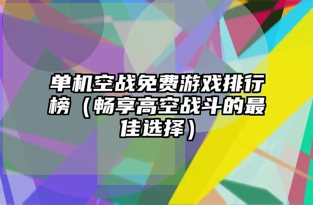 单机空战免费游戏排行榜（畅享高空战斗的最佳选择）