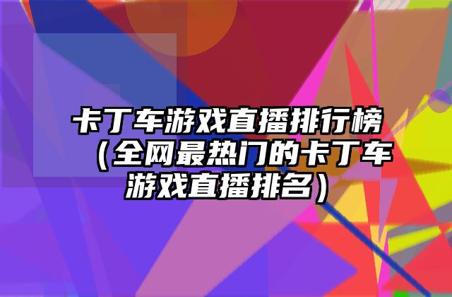 卡丁车游戏直播排行榜（全网最热门的卡丁车游戏直播排名）