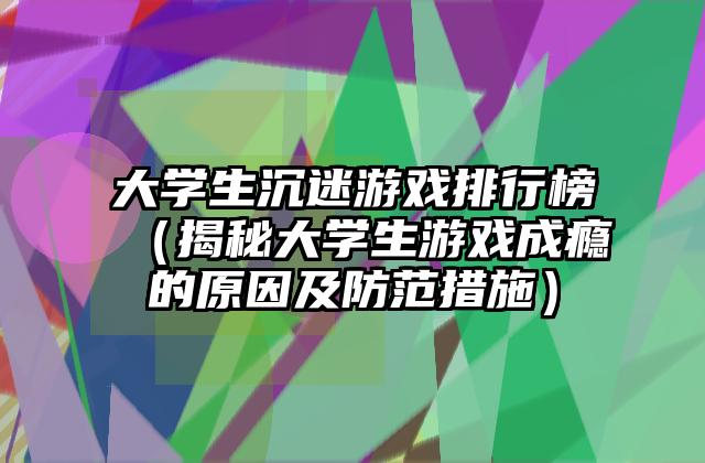 大学生沉迷游戏排行榜（揭秘大学生游戏成瘾的原因及防范措施）