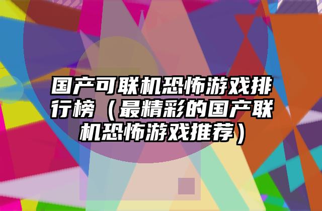 国产可联机恐怖游戏排行榜（最精彩的国产联机恐怖游戏推荐）