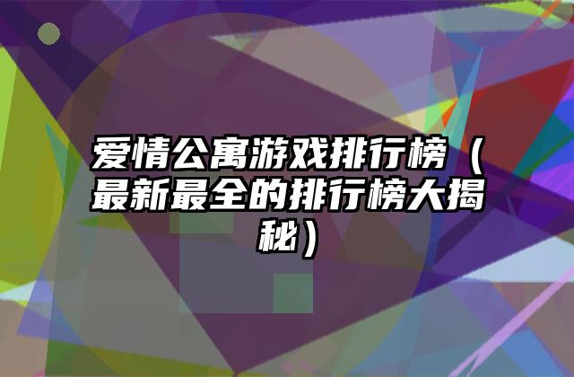 爱情公寓游戏排行榜（最新最全的排行榜大揭秘）