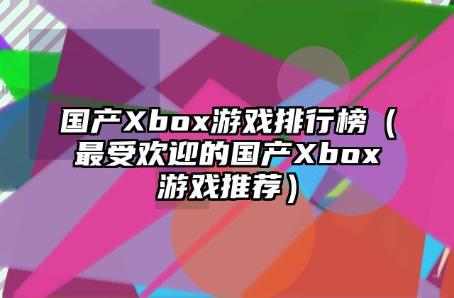 国产Xbox游戏排行榜（最受欢迎的国产Xbox游戏推荐）