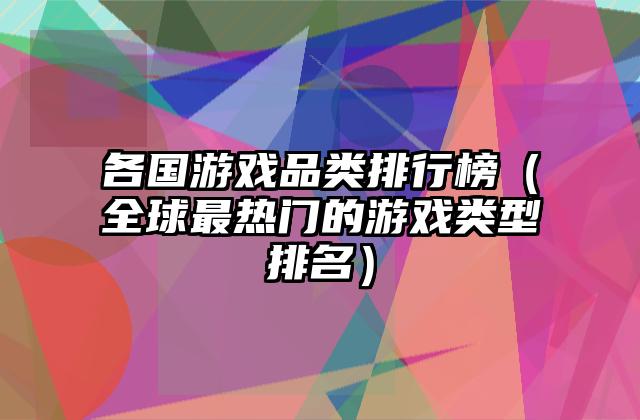 各国游戏品类排行榜（全球最热门的游戏类型排名）