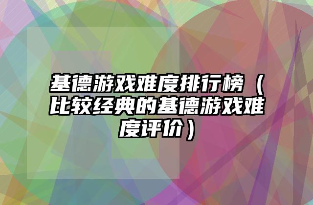 基德游戏难度排行榜（比较经典的基德游戏难度评价）
