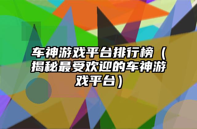 车神游戏平台排行榜（揭秘最受欢迎的车神游戏平台）