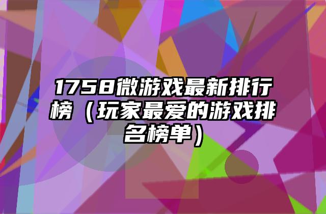 1758微游戏最新排行榜（玩家最爱的游戏排名榜单）
