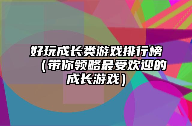 好玩成长类游戏排行榜（带你领略最受欢迎的成长游戏）