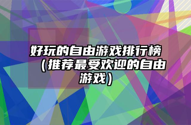 好玩的自由游戏排行榜（推荐最受欢迎的自由游戏）