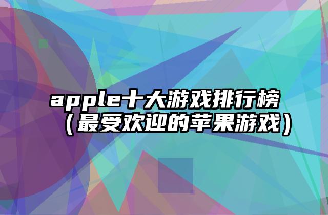 apple十大游戏排行榜（最受欢迎的苹果游戏）