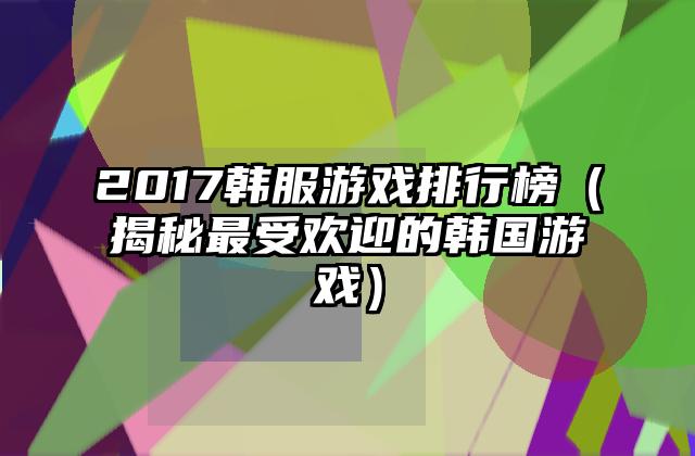 2017韩服游戏排行榜（揭秘最受欢迎的韩国游戏）