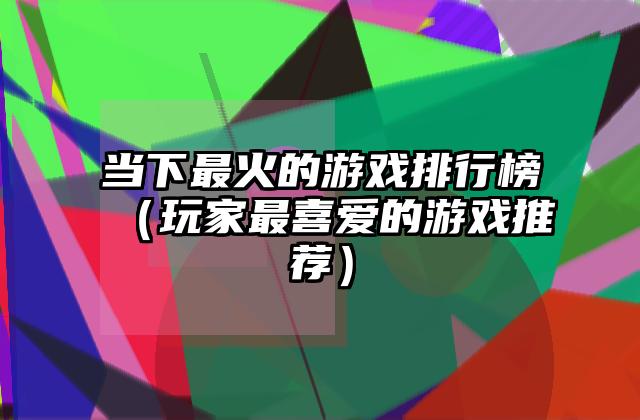 当下最火的游戏排行榜（玩家最喜爱的游戏推荐）