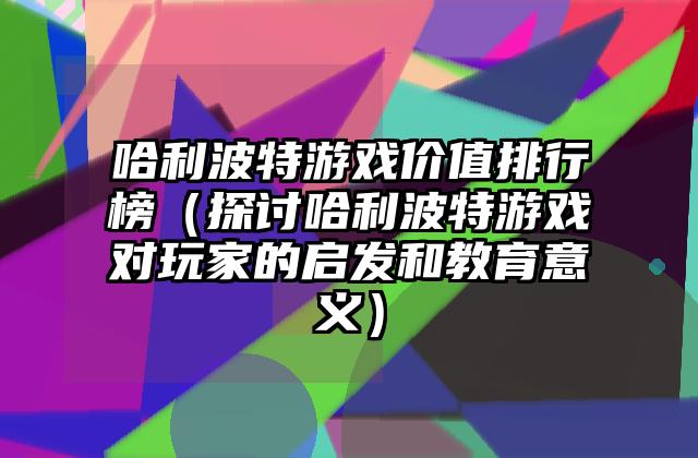哈利波特游戏价值排行榜（探讨哈利波特游戏对玩家的启发和教育意义）