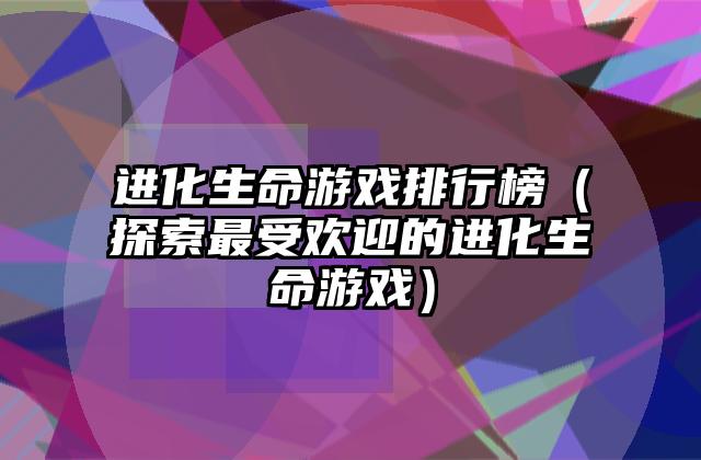 进化生命游戏排行榜（探索最受欢迎的进化生命游戏）