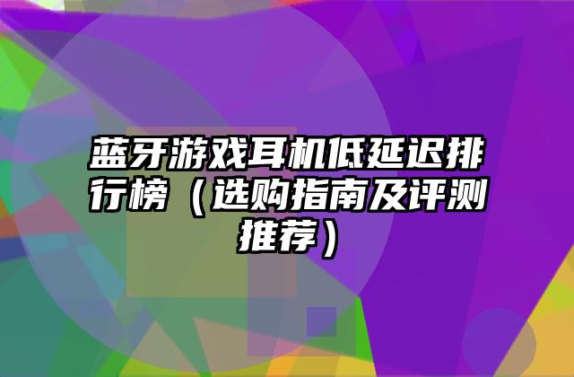 蓝牙游戏耳机低延迟排行榜（选购指南及评测推荐）