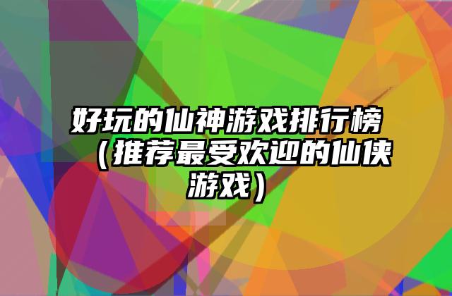 好玩的仙神游戏排行榜（推荐最受欢迎的仙侠游戏）