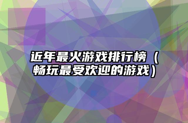 近年最火游戏排行榜（畅玩最受欢迎的游戏）