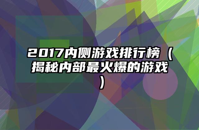 2017内侧游戏排行榜（揭秘内部最火爆的游戏）