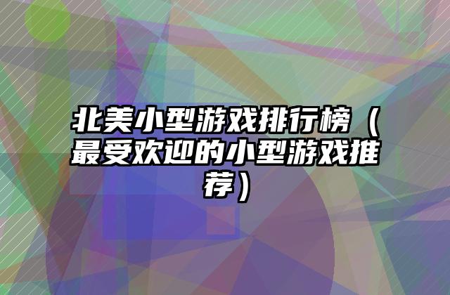 北美小型游戏排行榜（最受欢迎的小型游戏推荐）