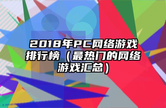 2018年PC网络游戏排行榜（最热门的网络游戏汇总）