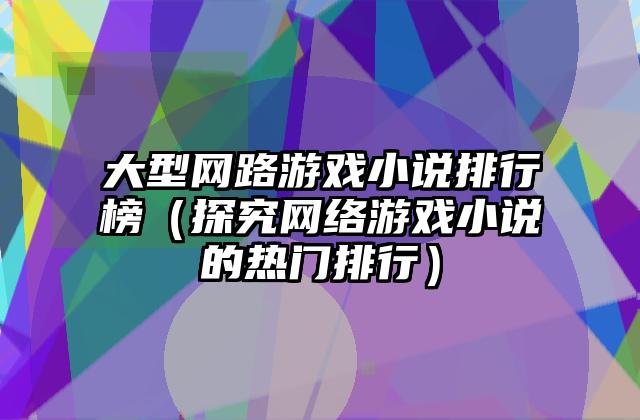 大型网路游戏小说排行榜（探究网络游戏小说的热门排行）