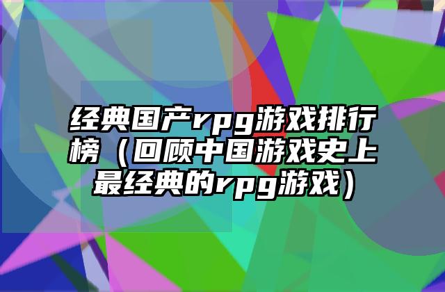 经典国产rpg游戏排行榜（回顾中国游戏史上最经典的rpg游戏）
