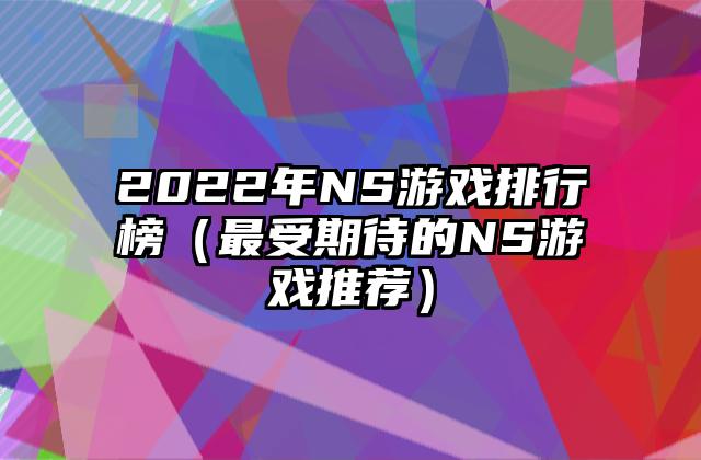 2022年NS游戏排行榜（最受期待的NS游戏推荐）