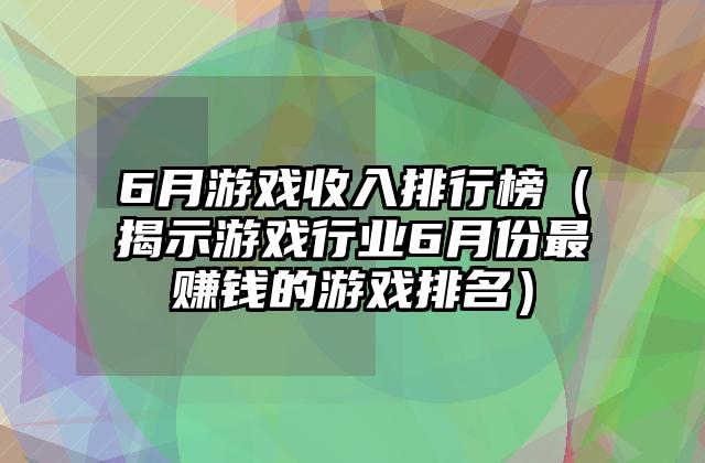6月游戏收入排行榜（揭示游戏行业6月份最赚钱的游戏排名）