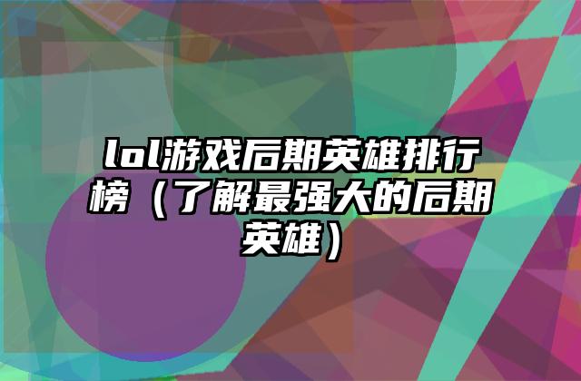 lol游戏后期英雄排行榜（了解最强大的后期英雄）