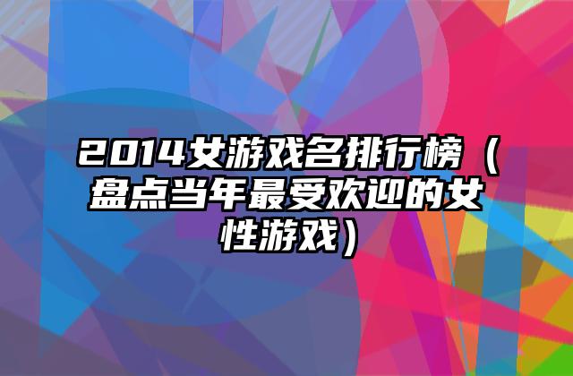 2014女游戏名排行榜（盘点当年最受欢迎的女性游戏）