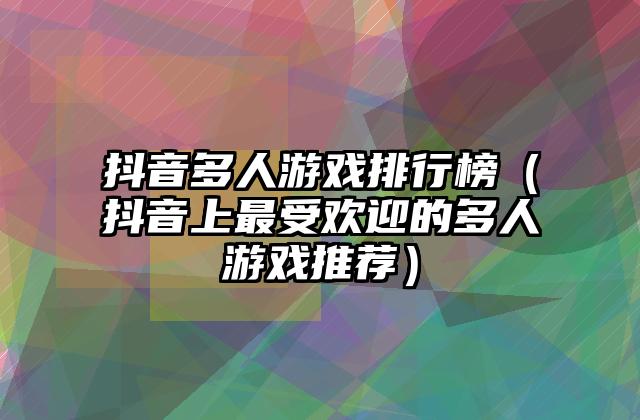 抖音多人游戏排行榜（抖音上最受欢迎的多人游戏推荐）