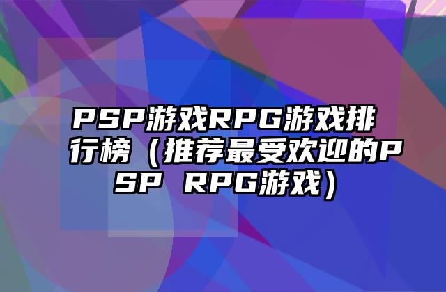 PSP游戏RPG游戏排行榜（推荐最受欢迎的PSP RPG游戏）