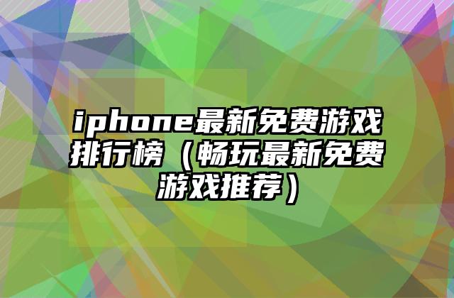 iphone最新免费游戏排行榜（畅玩最新免费游戏推荐）