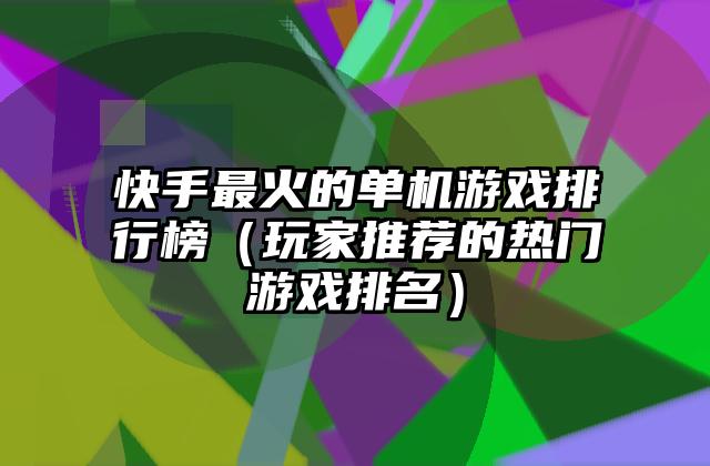 快手最火的单机游戏排行榜（玩家推荐的热门游戏排名）