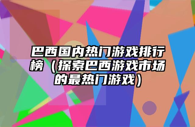 巴西国内热门游戏排行榜（探索巴西游戏市场的最热门游戏）