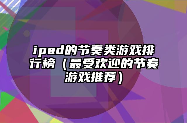 ipad的节奏类游戏排行榜（最受欢迎的节奏游戏推荐）