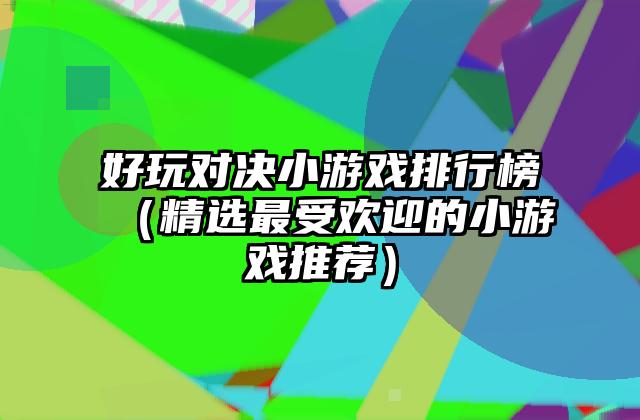 好玩对决小游戏排行榜（精选最受欢迎的小游戏推荐）