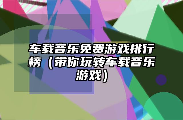 车载音乐免费游戏排行榜（带你玩转车载音乐游戏）