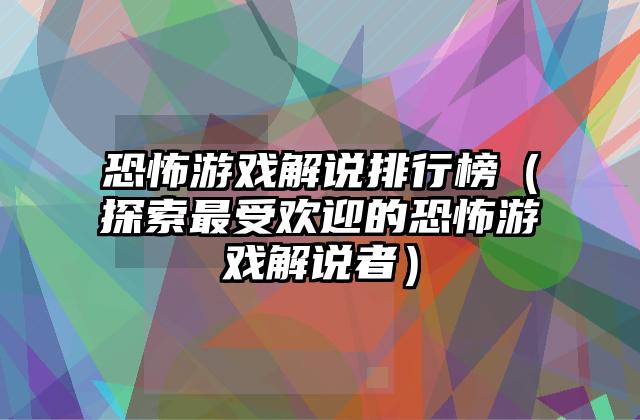 恐怖游戏解说排行榜（探索最受欢迎的恐怖游戏解说者）