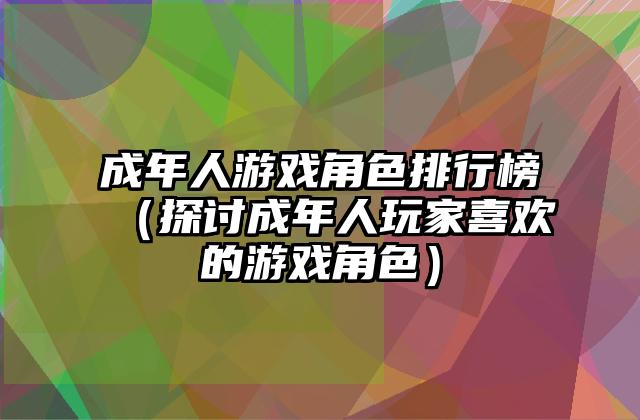 成年人游戏角色排行榜（探讨成年人玩家喜欢的游戏角色）