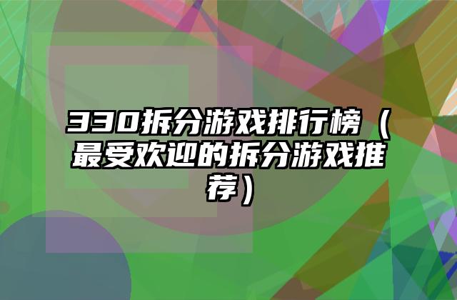 330拆分游戏排行榜（最受欢迎的拆分游戏推荐）