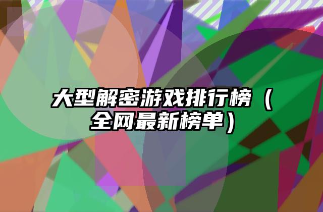 大型解密游戏排行榜（全网最新榜单）
